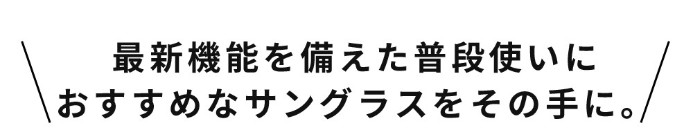 最新機能を備えた普段遣いにおすすめなサングラスをその手に。